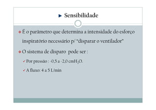 É o parâmetro que determina a intensidade do esforço
inspiratório necessário p/ “disparar o ventilador”
O sistema de disparo pode ser :
Por pressão : -0,5 a -2,0 cmH2O.
A fluxo: 4 a 5 L/min
Sensibilidade
 