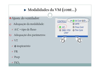Ajuste do ventilador:
a) Adequação da modalidade:
A/C + tipo de fluxo
b) Adequação dos parâmetros:
VT
φ inspiratório
FR
Peep
FiO2
Modalidades da VM (cont...)
 