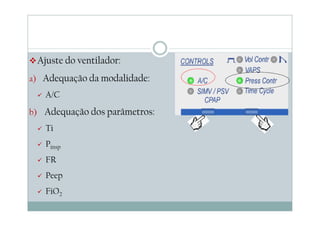 Ajuste do ventilador:
a) Adequação da modalidade:
A/C
b) Adequação dos parâmetros:
Ti
Pinsp
FR
Peep
FiO2
 