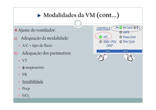 Ajuste do ventilador:
a) Adequação da modalidade:
A/C + tipo de fluxo
b) Adequação dos parâmetros:
VT
φ inspiratório
FR
Sensibilidade
Peep
FiO2
Modalidades da VM (cont...)
 
