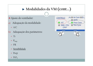 Ajuste do ventilador:
a) Adequação da modalidade:
A/C
b) Adequação dos parâmetros:
Ti
Pinsp
FR
Sensibilidade
Peep
FiO2
Modalidades da VM (cont...)
 