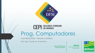Prog. Computadores
Aula 08/05/2023 – Vetores e Matrizes.
Prof. Esp. Ovidio M. Antoninho
 