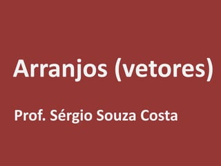 Arranjos (vetores)
Prof. Sérgio Souza Costa
 