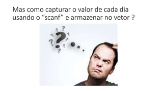 Mas como capturar o valor de cada dia
usando o “scanf” e armazenar no vetor ?
 