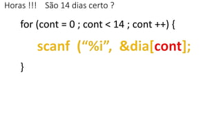 Horas !!! São 14 dias certo ?
for (cont = 0 ; cont < 14 ; cont ++) {
}
 
