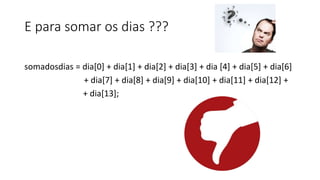 E para somar os dias ???
somadosdias = dia[0] + dia[1] + dia[2] + dia[3] + dia [4] + dia[5] + dia[6]
+ dia[7] + dia[8] + dia[9] + dia[10] + dia[11] + dia[12] +
+ dia[13];
 