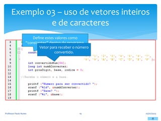 Exemplo 03 – uso de vetores inteiros
e de caracteres
05/07/2023
Professor Paulo Nunes 19
Define estes valores como
“constantes” dentro do programa.
Vetor para receber o número
convertido.
 