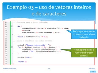 Exemplo 03 – uso de vetores inteiros
e de caracteres
05/07/2023
Professor Paulo Nunes 20
Rotina para converter
o número para a base
indicada.
Rotina para exibir o
número na ordem
correta.
 