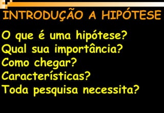 O que é uma hipótese?
Qual sua importância?
Como chegar?
Características?
Toda pesquisa necessita?
INTRODUÇÃO A HIPÓTESE
 