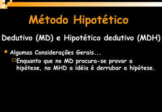 Método Hipotético
Dedutivo (MD) e Hipotético dedutivo (MDH)
 Algumas Considerações Gerais...
Enquanto que no MD procura-se provar a
hipótese, no MHD a idéia é derrubar a hipótese.
 