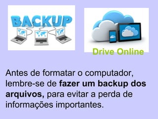 Antes de formatar o computador,
lembre-se de fazer um backup dos
arquivos, para evitar a perda de
informações importantes.
Drive Online
 