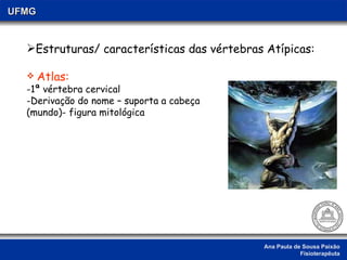 Ana Paula de Sousa Paixão Fisioterapêuta UFMG Estruturas/ características das vértebras Atípicas: Atlas: 1ª vértebra cervical Derivação do nome – suporta a cabeça (mundo)- figura mitológica 