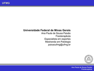 Ana Paula de Sousa Paixão Fisioterapêuta UFMG Universidade Federal de Minas Gerais Ana Paula de Sousa Paixão Fisioterapêuta Especialista em esportes Mestranda em Patologia [email_address] 