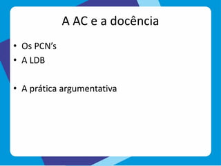 A AC e a docência
• Os PCN’s
• A LDB
• A prática argumentativa
 