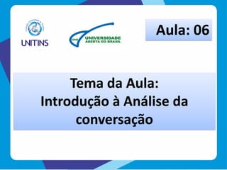 Tema da Aula:
Introdução à Análise da
conversação
Aula: 06
 