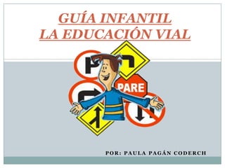 GUÍA INFANTIL
LA EDUCACIÓN VIAL




       POR: PAULA PAGÁN CODERCH
 