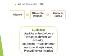 ▶ Via intramuscular (I.M):
Músculo
Altamente
irrigado
Absorção
rápida
Cuidados:
Líquidos anisotônicos e
irritantes devem ser
evitados;
Aplicação – risco de lesar
nervos e atingir vasos;
Procedimento invasivo
 