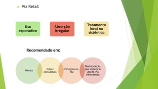 ▶ Via Retal:
Recomendado em:
Uso
esporádico
Absorção
irregular
T
ratamento
local ou
sistêmico
Vômito Crises
convulsivas
Cirurgias no
TGI
Desidratação
que impeça o
uso da via
intravenosa
 