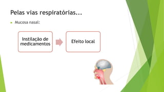 Pelas vias respiratórias...
▶ Mucosa nasal:
Instilação de
medicamentos
Efeito local
 