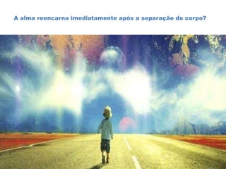 A alma reencarna imediatamente após a separação do corpo?
 