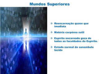 Mundos Superiores
 Reencarnação quase que
imediata
 Matéria corpórea sutil
 Espírito encarnado goza de
todas as faculdades do Espírito.
 Estado normal de sonambulo
lúcido
 