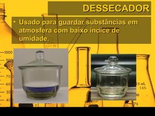 DESSECADORDESSECADOR
• Usado paraUsado para guardarguardar substâncias emsubstâncias em
atmosfera com baixo índice deatmosfera com baixo índice de
umidade.umidade.
 