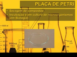 PLACA DE PETRIPLACA DE PETRI
• Secagem de compostosSecagem de compostos
• Incubação e em cultura de microorganismosIncubação e em cultura de microorganismos
(em Biologia)(em Biologia)
 