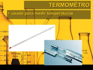 TERMOMÊTROTERMOMÊTRO
• usado para medir temperaturasusado para medir temperaturas
 