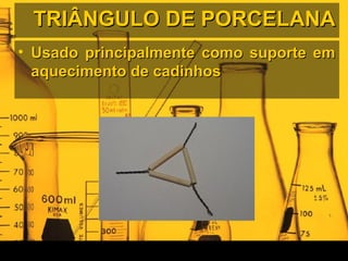 TRIÂNGULO DE PORCELANATRIÂNGULO DE PORCELANA
• Usado principalmente como suporte emUsado principalmente como suporte em
aquecimento de cadinhosaquecimento de cadinhos
 