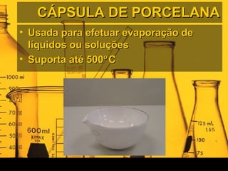 CÁPSULA DE PORCELANACÁPSULA DE PORCELANA
• Usada para efetuar evaporação deUsada para efetuar evaporação de
líquidos ou soluçõeslíquidos ou soluções
• Suporta até 500Suporta até 500°°CC
 