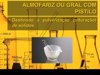 ALMOFARIZ OU GRAL COMALMOFARIZ OU GRAL COM
PISTILOPISTILO
• Destinado à pulverização (trituração)Destinado à pulverização (trituração)
de sólidosde sólidos
 