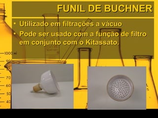FUNIL DE BUCHNERFUNIL DE BUCHNER
• Utilizado em filtrações a vácuoUtilizado em filtrações a vácuo
• Pode ser usado com a função de filtroPode ser usado com a função de filtro
em conjunto com o Kitassato.em conjunto com o Kitassato.
 