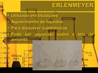 ERLENMEYERERLENMEYER
• Utilizado em titulaçõesUtilizado em titulações
• Aquecimento de líquidosAquecimento de líquidos
• Para dissolver substânciasPara dissolver substâncias
• Pode ser aquecido sobre a tela dePode ser aquecido sobre a tela de
amianto.amianto.
 