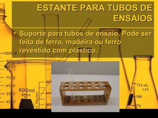 ESTANTE PARA TUBOS DEESTANTE PARA TUBOS DE
ENSAIOSENSAIOS
• Suporte para tubos de ensaio. Pode serSuporte para tubos de ensaio. Pode ser
feita de ferro, madeira ou ferrofeita de ferro, madeira ou ferro
revestido com plástico.revestido com plástico.
 