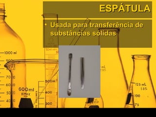 ESPÁTULAESPÁTULA
• Usada para transferência deUsada para transferência de
substâncias sólidassubstâncias sólidas
 