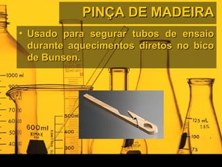 PINÇA DE MADEIRAPINÇA DE MADEIRA
• Usado para segurar tubos de ensaioUsado para segurar tubos de ensaio
durante aquecimentos diretos no bicodurante aquecimentos diretos no bico
de Bunsen.de Bunsen.
 