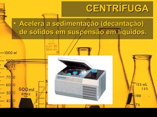 CENTRÍFUGACENTRÍFUGA
• Acelera a sedimentação (decantação)Acelera a sedimentação (decantação)
de sólidos em suspensão em líquidos.de sólidos em suspensão em líquidos.
 