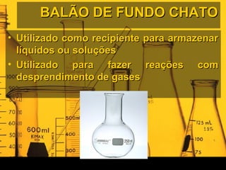 BALÃO DE FUNDO CHATOBALÃO DE FUNDO CHATO
• Utilizado como recipiente para armazenarUtilizado como recipiente para armazenar
líquidos ou soluçõeslíquidos ou soluções
• Utilizado para fazer reações comUtilizado para fazer reações com
desprendimento de gasesdesprendimento de gases
 