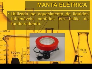 MANTA ELÉTRICAMANTA ELÉTRICA
• Utilizada no aquecimento de líquidosUtilizada no aquecimento de líquidos
inflamáveis contidos em balão deinflamáveis contidos em balão de
fundo redondo.fundo redondo.
 