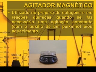 AGITADOR MAGNÉTICOAGITADOR MAGNÉTICO
• Utilizado no preparo de soluções e emUtilizado no preparo de soluções e em
reações químicas quando se fazreações químicas quando se faz
necessário uma agitação constantenecessário uma agitação constante
(com o auxílio de um peixinho) e/ou(com o auxílio de um peixinho) e/ou
aquecimento.aquecimento.
 