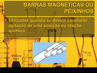 BARRAS MAGNÉTICAS OUBARRAS MAGNÉTICAS OU
PEIXINHOSPEIXINHOS
• Utilizadas quando se deseja constanteUtilizadas quando se deseja constante
agitação de uma solução ou reaçãoagitação de uma solução ou reação
química.química.
 