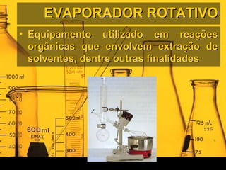 EVAPORADOR ROTATIVOEVAPORADOR ROTATIVO
• Equipamento utilizado em reaçõesEquipamento utilizado em reações
orgânicas que envolvem extração deorgânicas que envolvem extração de
solventes, dentre outras finalidadessolventes, dentre outras finalidades
 
