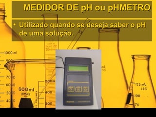 MEDIDOR DE pH ou pHMETROMEDIDOR DE pH ou pHMETRO
• Utilizado quando se deseja saber o pHUtilizado quando se deseja saber o pH
de uma solução.de uma solução.
 