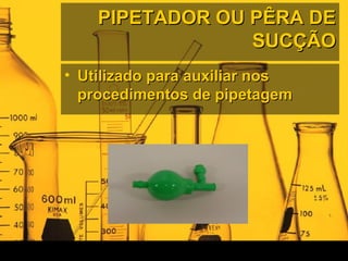 PIPETADOR OU PÊRA DEPIPETADOR OU PÊRA DE
SUCÇÃOSUCÇÃO
• Utilizado para auxiliar nosUtilizado para auxiliar nos
procedimentos de pipetagemprocedimentos de pipetagem
 