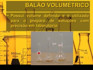 BALÃO VOLUMÉTRICOBALÃO VOLUMÉTRICO
• Possui volume definido e é utilizadoPossui volume definido e é utilizado
para opara o preparopreparo de soluções comde soluções com
precisão em laboratórioprecisão em laboratório
 