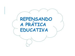 REPENSANDO
A PRÁTICA
EDUCATIVA
 
