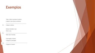 Exemplos
Toda a ciência normativa é prática
A lógica é uma ciência normativa
_______________________________________
A lógica é prática.
Nenhum hortelão é juiz
Pedro é juiz
________________________________________
Pedro não é hortelão
O português é homem
O algarvio é português
_________________________________________
O algarvio é homem
 