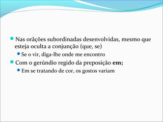 Nas orãções subordinadas desenvolvidas, mesmo que
esteja oculta a conjunção (que, se)
Se o vir, diga-lhe onde me encontro
Com o gerúndio regido da preposição em;
Em se tratando de cor, os gostos variam
 