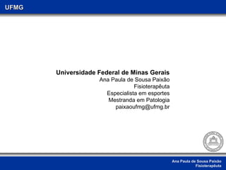 Ana Paula de Sousa Paixão Fisioterapêuta UFMG Universidade Federal de Minas Gerais Ana Paula de Sousa Paixão Fisioterapêuta Especialista em esportes Mestranda em Patologia [email_address] 