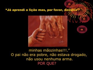 “Já aprendí a lição mas, por favor, devolva
minhas mãozinhas!!!.”minhas mãozinhas!!!.”
O pai não era pobre, não estava drogado,O pai não era pobre, não estava drogado,
não usou nenhuma arma.não usou nenhuma arma.
POR QUE?POR QUE?
 